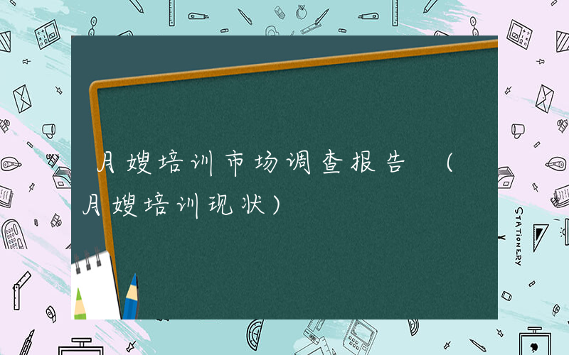 月嫂培训市场调查报告 (月嫂培训现状)